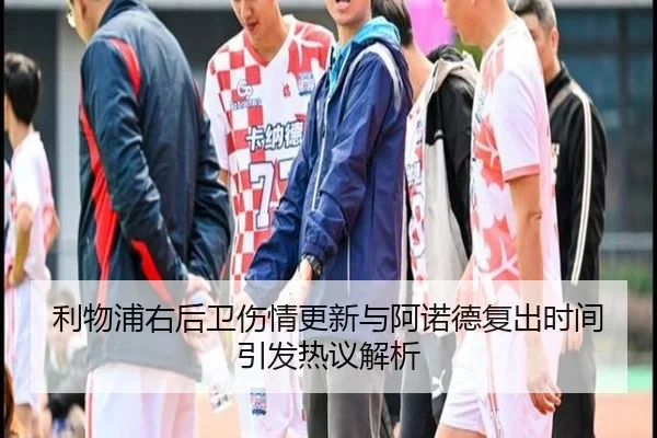 利物浦右后卫伤情更新与阿诺德复出时间引发热议解析