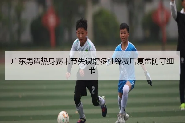广东男篮热身赛末节失误增多杜锋赛后复盘防守细节