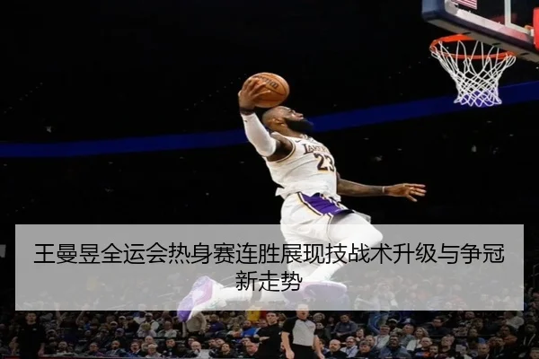 王曼昱全运会热身赛连胜展现技战术升级与争冠新走势